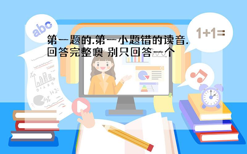 第一题的.第一小题错的读音.回答完整噢 别只回答一个