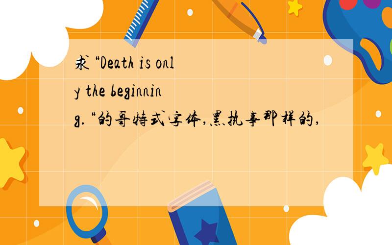 求“Death is only the beginning.“的哥特式字体,黑执事那样的,