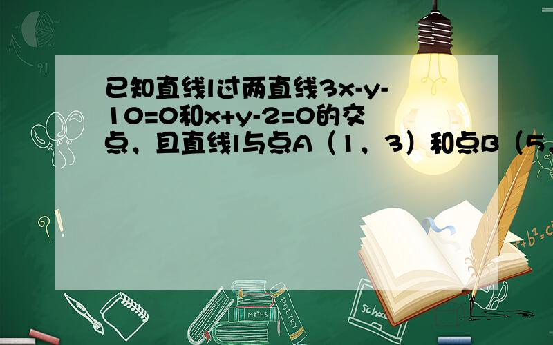 已知直线l过两直线3x-y-10=0和x+y-2=0的交点，且直线l与点A（1，3）和点B（5，2）的距离相等，求直线l