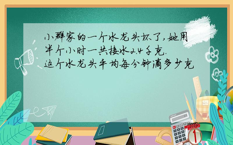 小群家的一个水龙头坏了,她用半个小时一共接水2.4千克.这个水龙头平均每分钟滴多少克