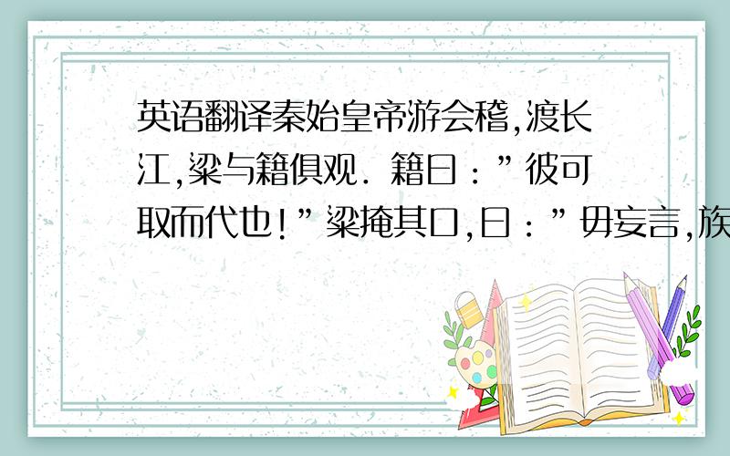 英语翻译秦始皇帝游会稽,渡长江,粱与籍俱观．籍曰：”彼可取而代也!”粱掩其口,曰：”毋妄言,族矣!”粱以此奇籍．籍长八尺