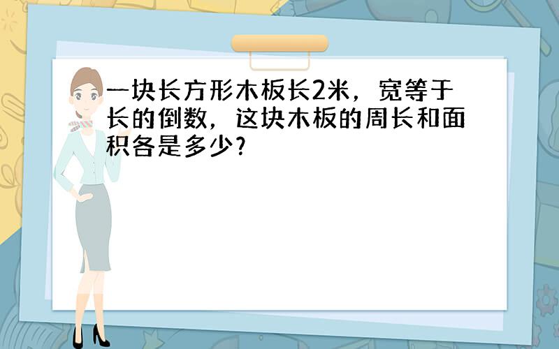 一块长方形木板长2米，宽等于长的倒数，这块木板的周长和面积各是多少？