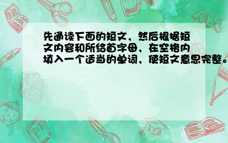 先通读下面的短文，然后根据短文内容和所给首字母，在空格内填入一个适当的单词，使短文意思完整。所填单词必须在答题卷上完整写