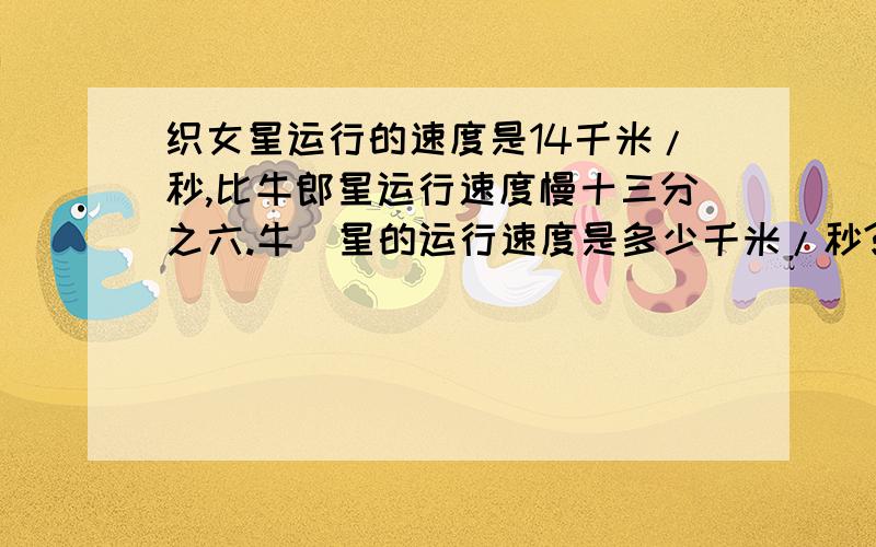 织女星运行的速度是14千米/秒,比牛郎星运行速度慢十三分之六.牛郞星的运行速度是多少千米/秒?