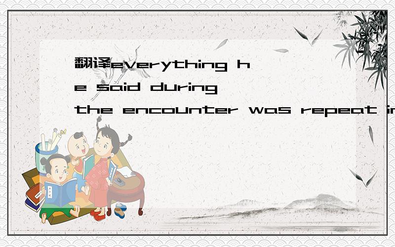 翻译everything he said during the encounter was repeat in a su