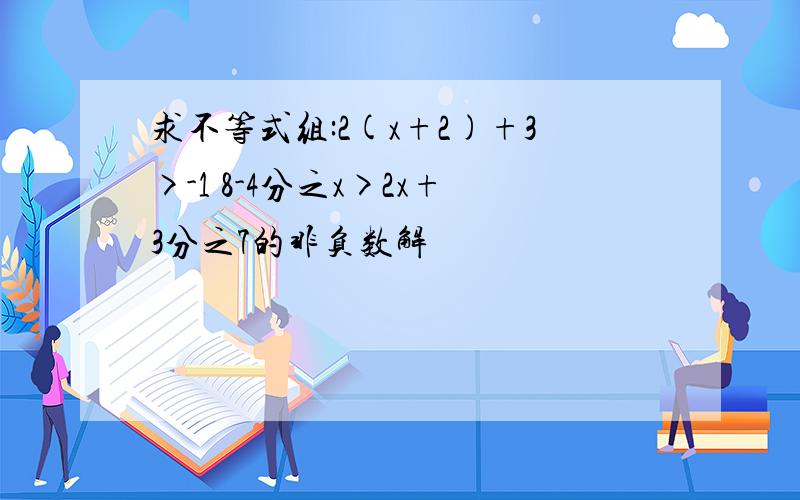 求不等式组:2(x+2)+3>-1 8-4分之x>2x+3分之7的非负数解