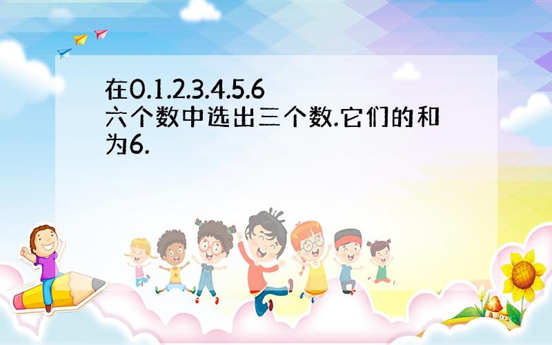 在0.1.2.3.4.5.6六个数中选出三个数.它们的和为6.