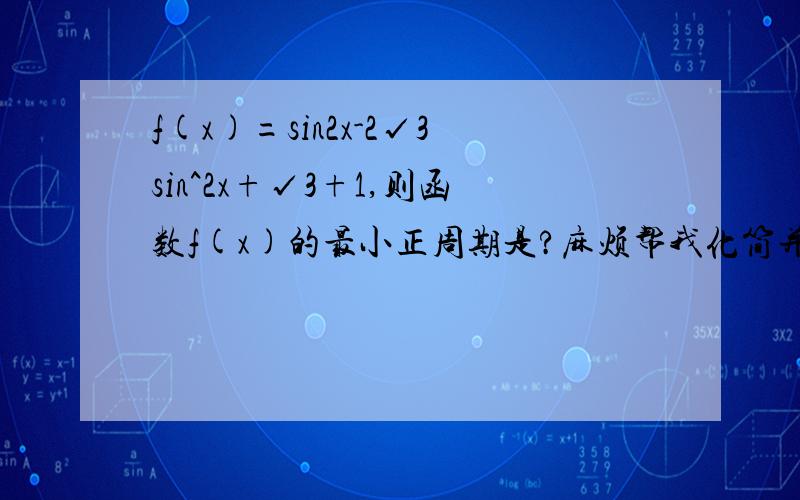 f(x)=sin2x-2√3sin^2x+√3+1,则函数f(x)的最小正周期是?麻烦帮我化简并解答,要准确步骤,