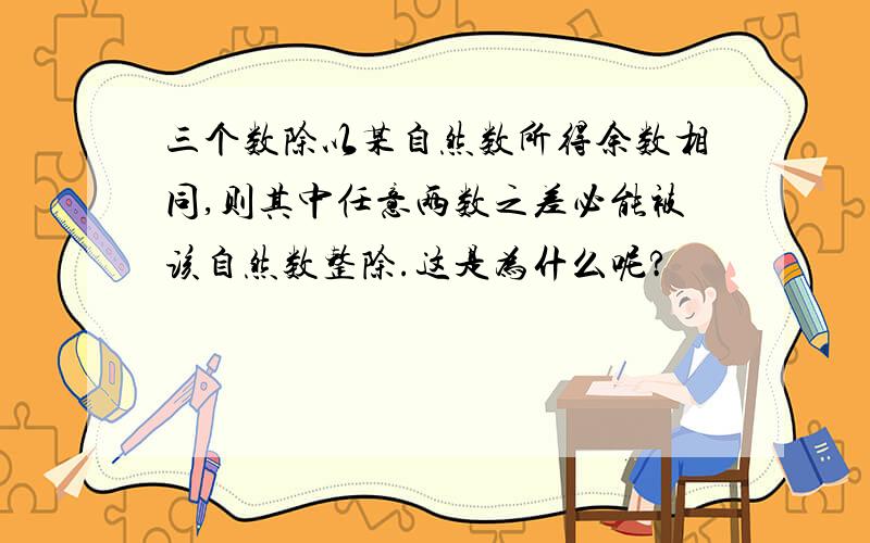 三个数除以某自然数所得余数相同,则其中任意两数之差必能被该自然数整除.这是为什么呢?