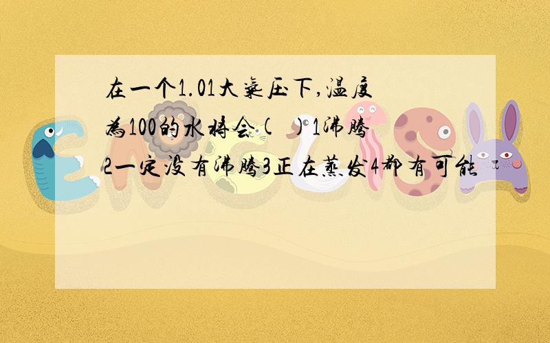 在一个1.01大气压下,温度为100的水将会( )1沸腾2一定没有沸腾3正在蒸发4都有可能