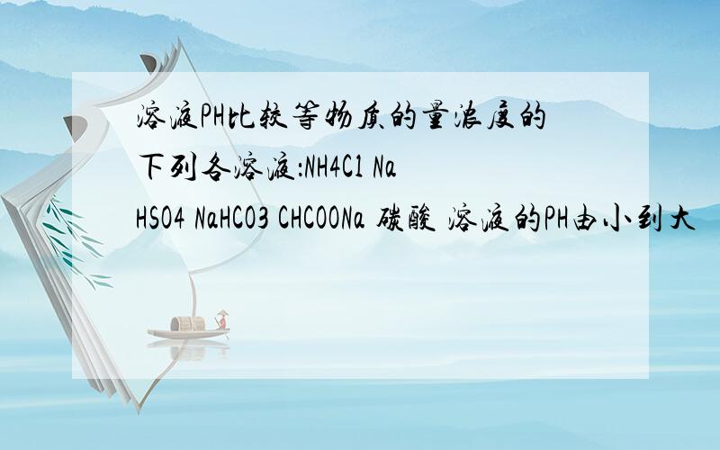 溶液PH比较等物质的量浓度的下列各溶液：NH4Cl NaHSO4 NaHCO3 CHCOONa 碳酸 溶液的PH由小到大