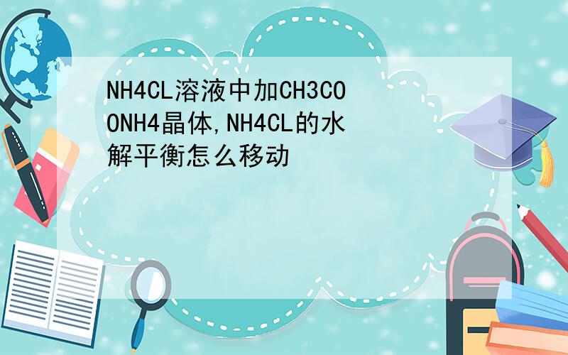 NH4CL溶液中加CH3COONH4晶体,NH4CL的水解平衡怎么移动