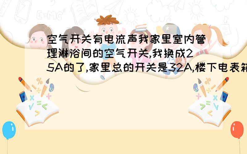 空气开关有电流声我家里室内管理淋浴间的空气开关,我换成25A的了,家里总的开关是32A,楼下电表箱的是40A,我今天偶然