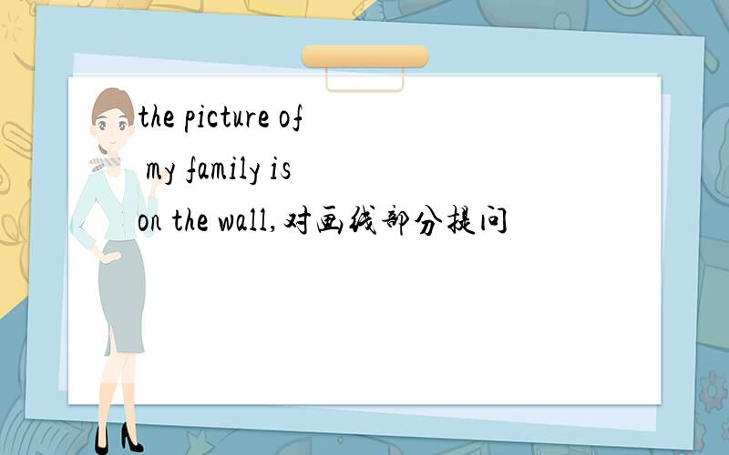 the picture of my family is on the wall,对画线部分提问