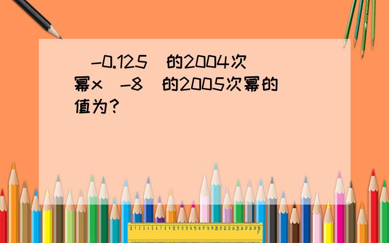 (-0.125)的2004次幂x(-8)的2005次幂的值为?