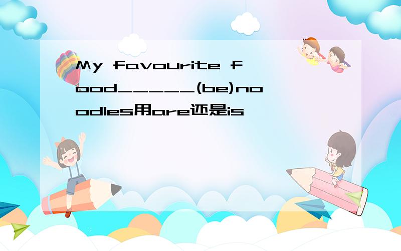 My favourite food_____(be)noodles用are还是is