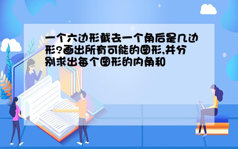 一个六边形截去一个角后是几边形?画出所有可能的图形,并分别求出每个图形的内角和