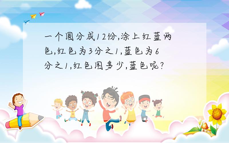 一个圆分成12份,涂上红蓝两色,红色为3分之1,蓝色为6分之1,红色图多少,蓝色呢?