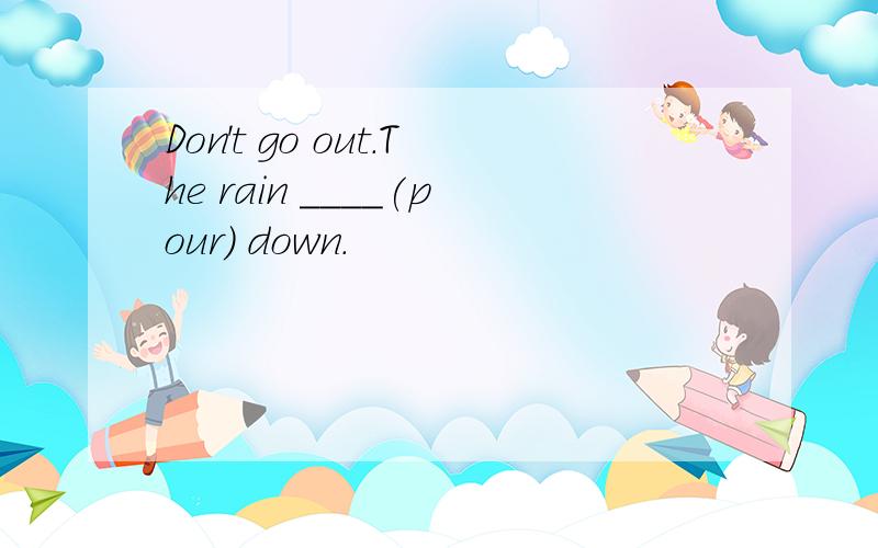 Don't go out.The rain ____(pour) down.