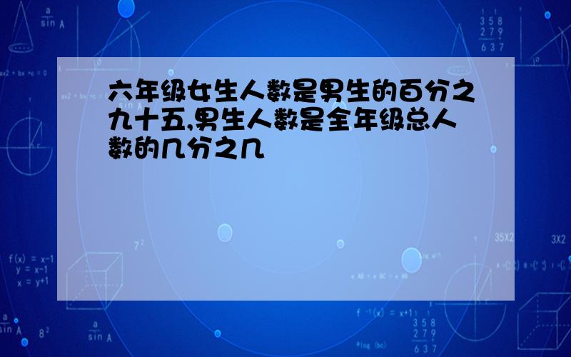 六年级女生人数是男生的百分之九十五,男生人数是全年级总人数的几分之几