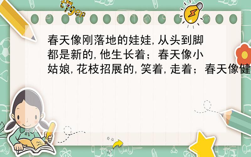 春天像刚落地的娃娃,从头到脚都是新的,他生长着；春天像小姑娘,花枝招展的,笑着,走着；春天像健壮的青年,有铁一般的胳膊和