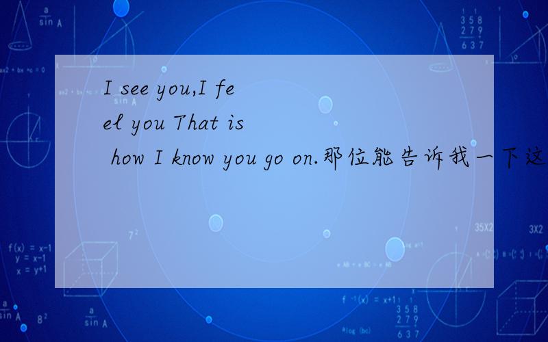 I see you,I feel you That is how I know you go on.那位能告诉我一下这句