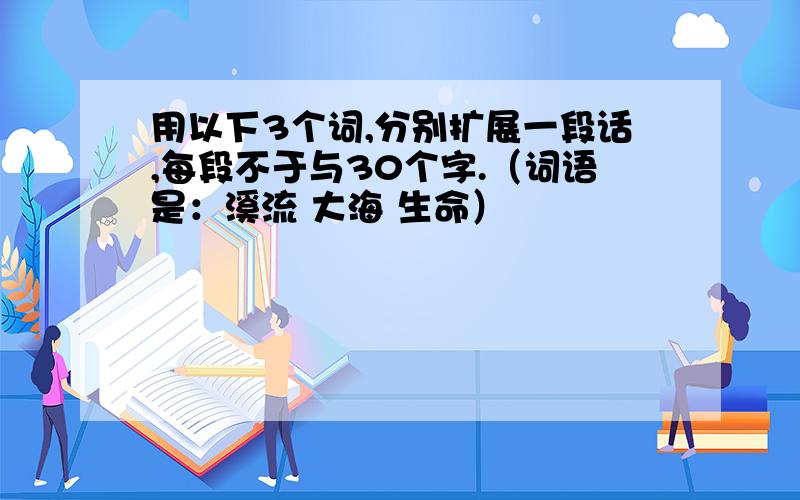 用以下3个词,分别扩展一段话,每段不于与30个字.（词语是：溪流 大海 生命）