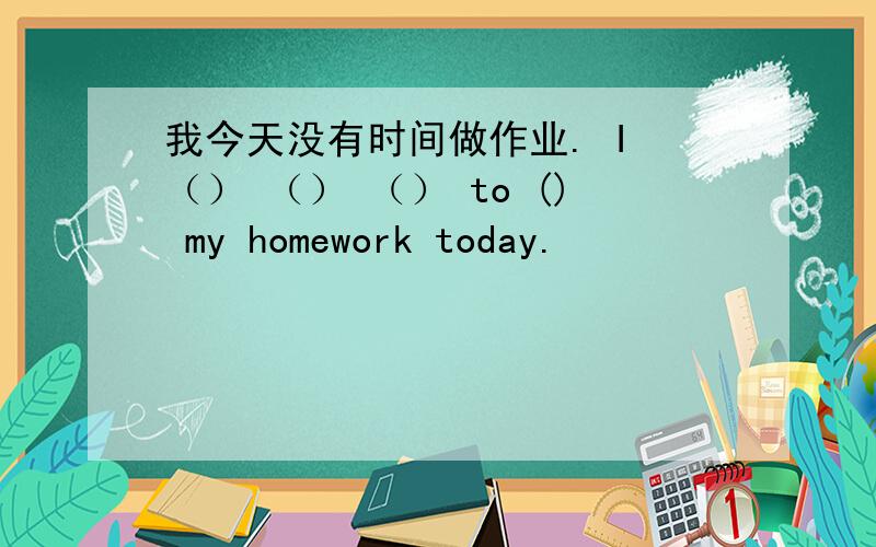 我今天没有时间做作业. I （） （） （） to () my homework today.