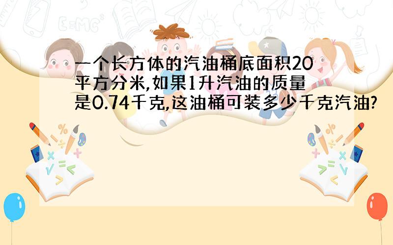 一个长方体的汽油桶底面积20平方分米,如果1升汽油的质量是0.74千克,这油桶可装多少千克汽油?