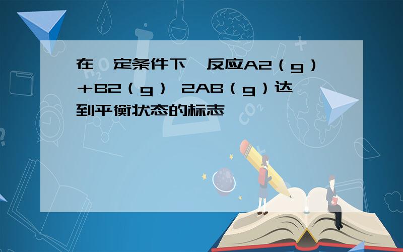 在一定条件下,反应A2（g）＋B2（g） 2AB（g）达到平衡状态的标志