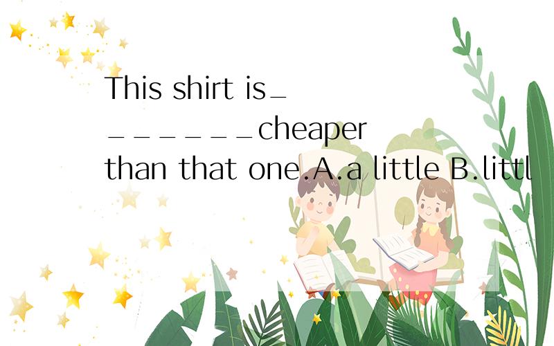 This shirt is_______cheaper than that one.A.a little B.littl