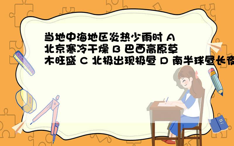 当地中海地区炎热少雨时 A 北京寒冷干燥 B 巴西高原草木旺盛 C 北极出现极昼 D 南半球昼长夜短