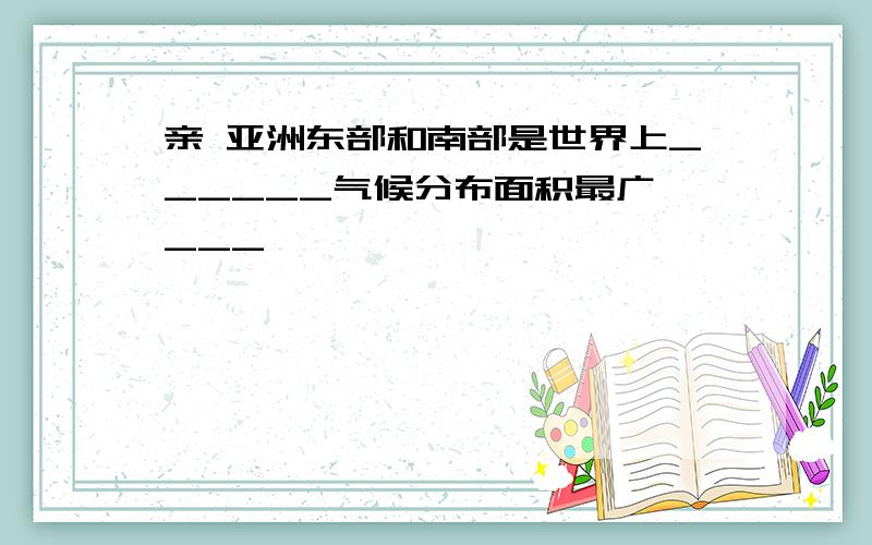 亲 亚洲东部和南部是世界上______气候分布面积最广、___