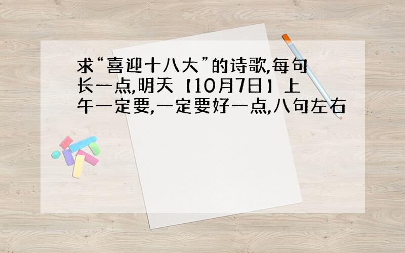 求“喜迎十八大”的诗歌,每句长一点,明天【10月7日】上午一定要,一定要好一点,八句左右