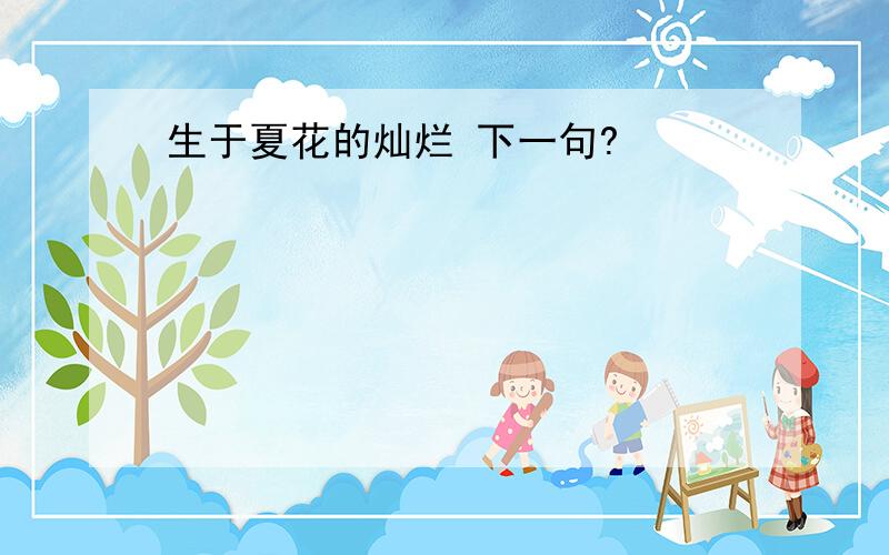 生于夏花的灿烂 下一句?