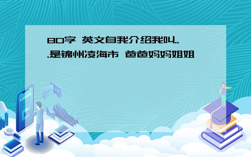 80字 英文自我介绍我叫...是锦州凌海市 爸爸妈妈姐姐