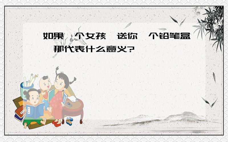 如果一个女孩,送你一个铅笔盒,那代表什么意义?