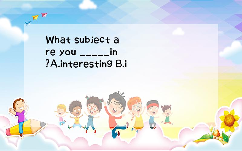 What subject are you _____in?A.interesting B.i