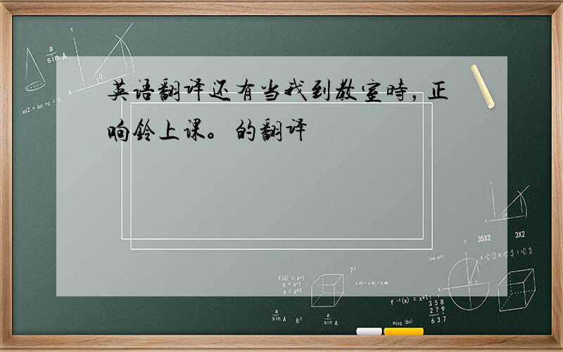 英语翻译还有当我到教室时，正响铃上课。的翻译