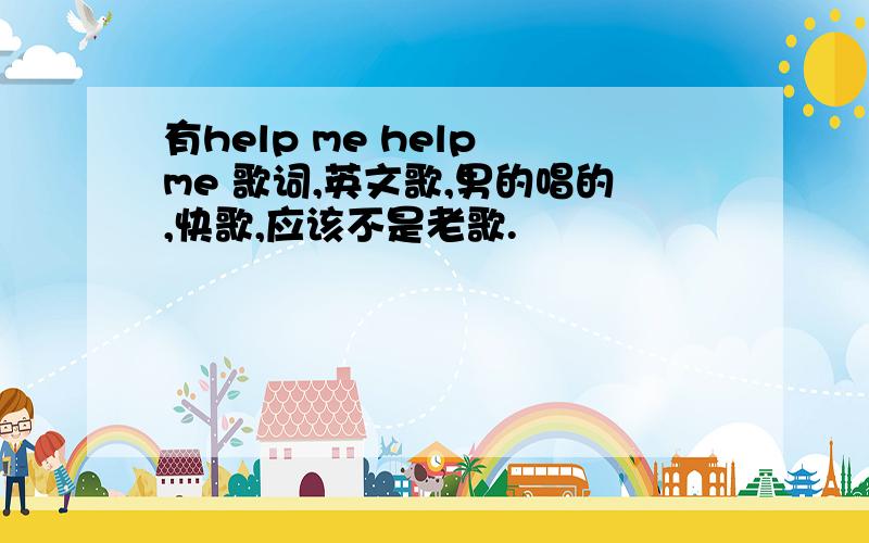 有help me help me 歌词,英文歌,男的唱的,快歌,应该不是老歌.