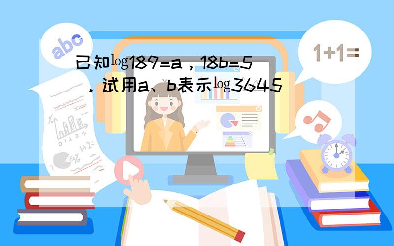 已知㏒189=a，18b=5 。试用a、b表示㏒3645