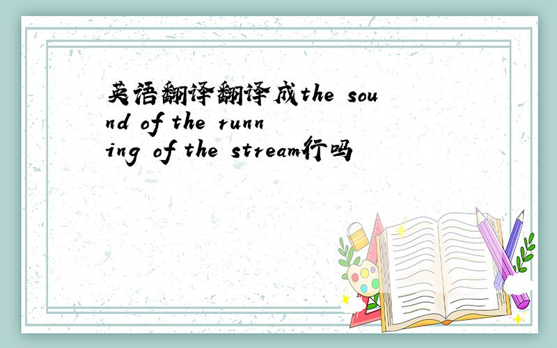 英语翻译翻译成the sound of the running of the stream行吗