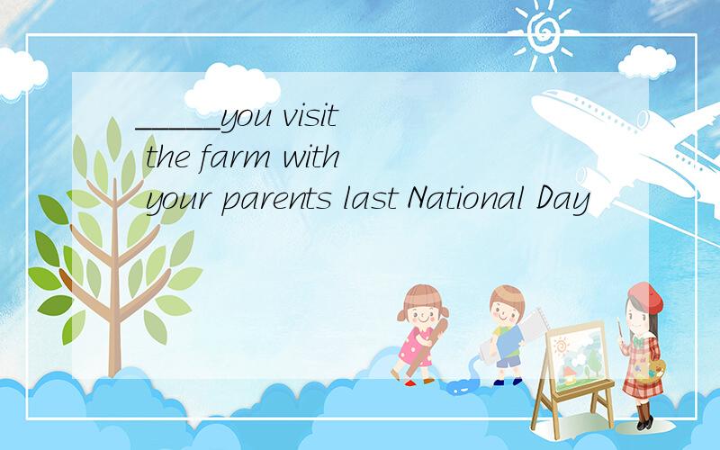 _____you visit the farm with your parents last National Day