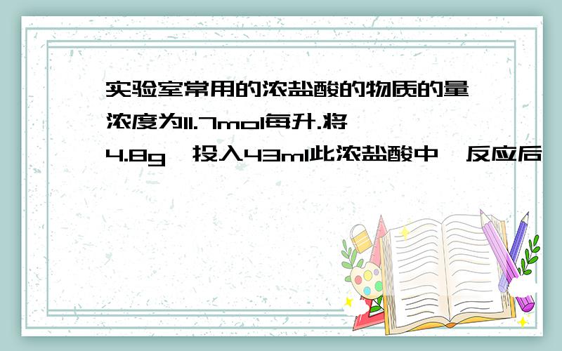 实验室常用的浓盐酸的物质的量浓度为11.7mol每升.将4.8g镁投入43ml此浓盐酸中,反应后,求：