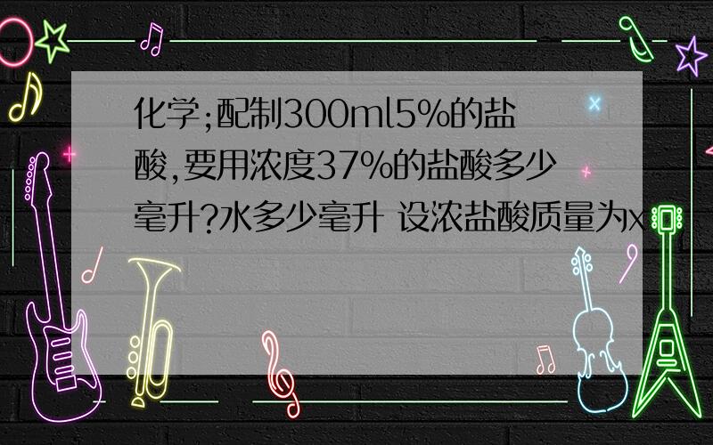 化学;配制300ml5%的盐酸,要用浓度37%的盐酸多少毫升?水多少毫升 设浓盐酸质量为x