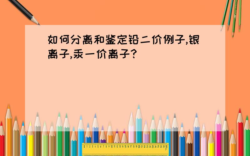 如何分离和鉴定铅二价例子,银离子,汞一价离子?