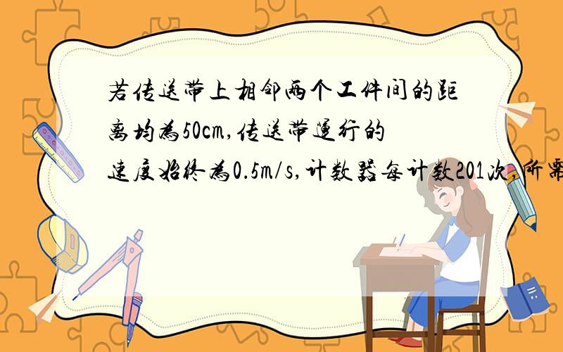 若传送带上相邻两个工件间的距离均为50cm,传送带运行的速度始终为0．5m/s,计数器每计数201次,所需用的时间是 A