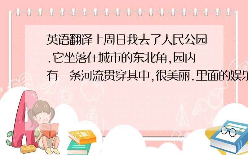 英语翻译上周日我去了人民公园.它坐落在城市的东北角,园内有一条河流贯穿其中,很美丽.里面的娱乐活动有：自由落体车乘、鬼屋