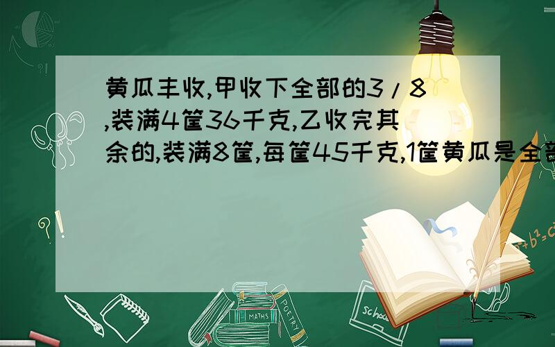 黄瓜丰收,甲收下全部的3/8,装满4筐36千克,乙收完其余的,装满8筐,每筐45千克,1筐黄瓜是全部的几分之几