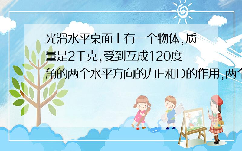 光滑水平桌面上有一个物体,质量是2千克,受到互成120度角的两个水平方向的力F和D的作用,两个力都是10...